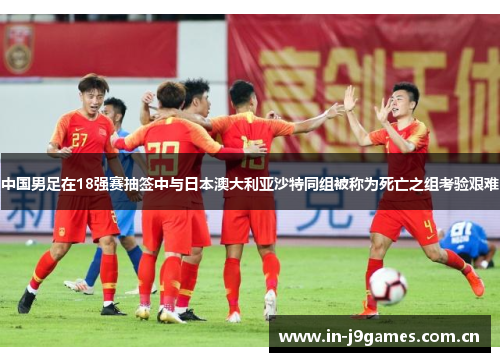 中国男足在18强赛抽签中与日本澳大利亚沙特同组被称为死亡之组考验艰难 中国男足在18强赛抽签中与日本澳大利亚沙特同组被称为死亡之组考验艰难