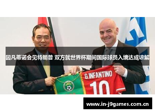 因凡蒂诺会见特朗普 双方就世界杯期间国际球员入境达成谅解 因凡蒂诺会见特朗普 双方就世界杯期间国际球员入境达成谅解