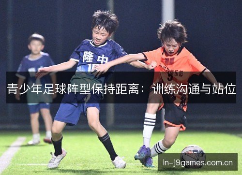 青少年足球阵型保持距离:训练沟通与站位 青少年足球阵型保持距离:训练沟通与站位